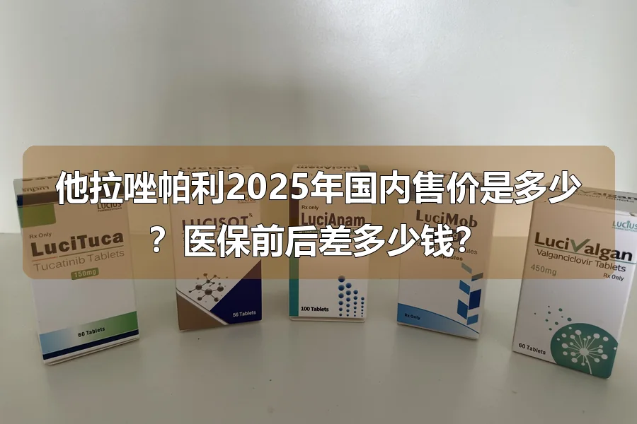 他拉唑帕利2025年国内售价是多少?医保前后差多少钱?